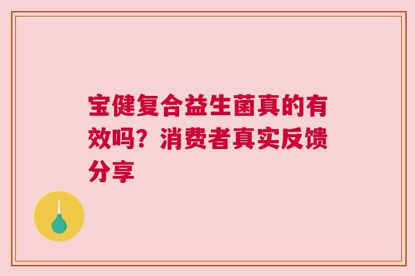 宝健复合益生菌真的有效吗？消费者真实反馈分享