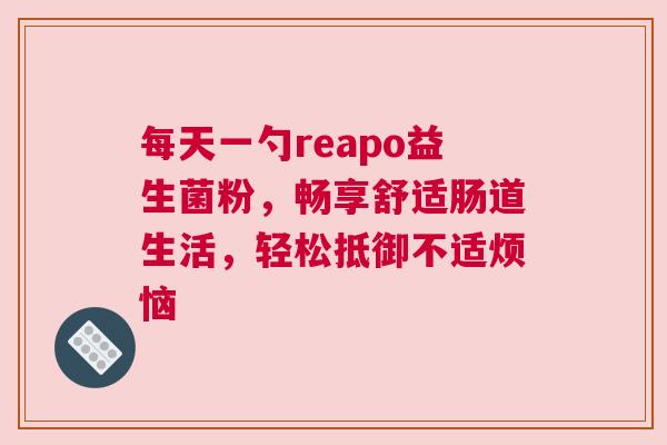 每天一勺reapo益生菌粉，畅享舒适肠道生活，轻松抵御不适烦恼