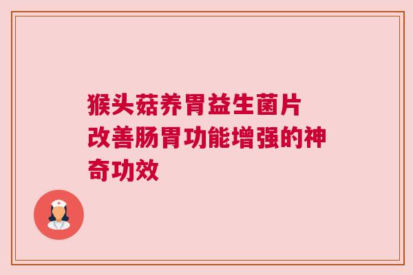 猴头菇养胃益生菌片 改善肠胃功能增强的神奇功效