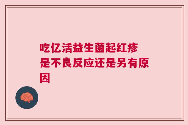 吃亿活益生菌起红疹 是不良反应还是另有原因