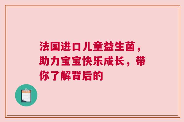 法国进口儿童益生菌，助力宝宝快乐成长，带你了解背后的