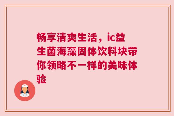 畅享清爽生活，ic益生菌海藻固体饮料块带你领略不一样的美味体验