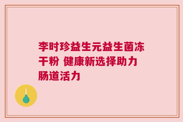 李时珍益生元益生菌冻干粉 健康新选择助力肠道活力