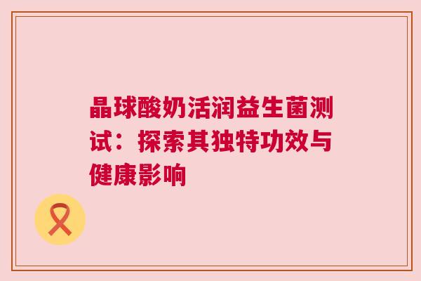 晶球酸奶活润益生菌测试：探索其独特功效与健康影响