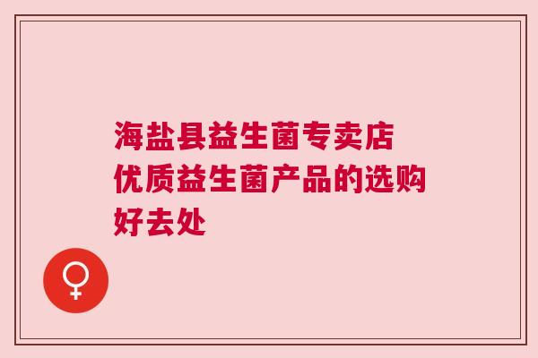 海盐县益生菌专卖店 优质益生菌产品的选购好去处