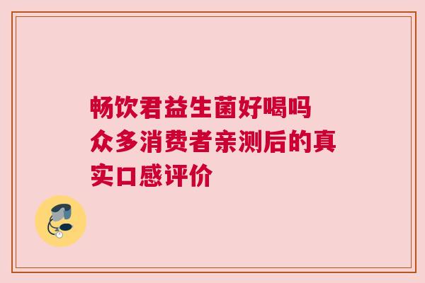 畅饮君益生菌好喝吗 众多消费者亲测后的真实口感评价