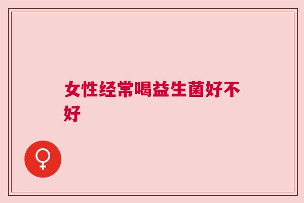 女性经常喝益生菌好不好