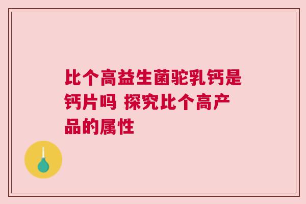 比个高益生菌驼乳钙是钙片吗 探究比个高产品的属性