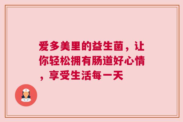 爱多美里的益生菌，让你轻松拥有肠道好心情，享受生活每一天