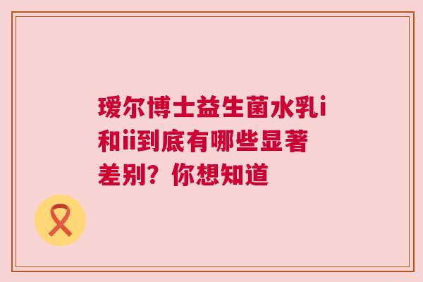 瑷尔博士益生菌水乳i和ii到底有哪些显著差别？你想知道