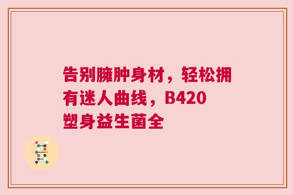 告别臃肿身材，轻松拥有迷人曲线，B420塑身益生菌全