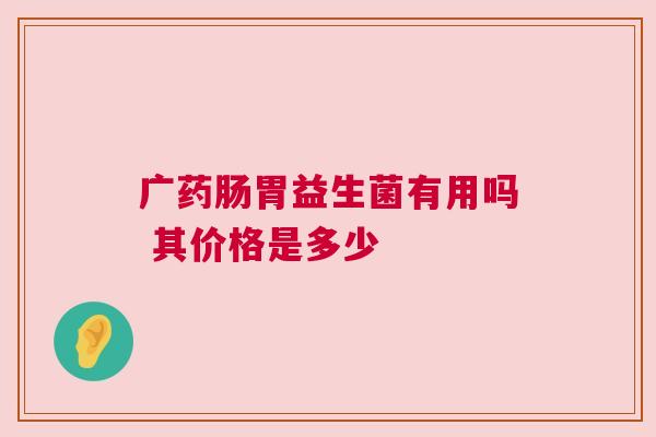 广药肠胃益生菌有用吗 其价格是多少