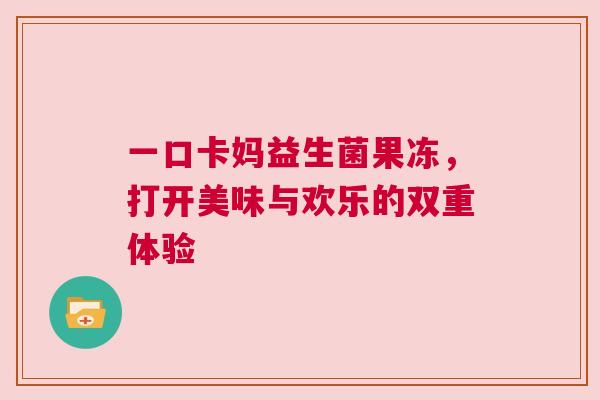 一口卡妈益生菌果冻，打开美味与欢乐的双重体验