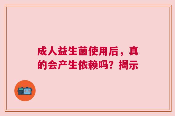 成人益生菌使用后，真的会产生依赖吗？揭示