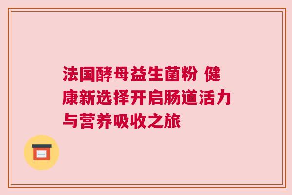 法国酵母益生菌粉 健康新选择开启肠道活力与营养吸收之旅