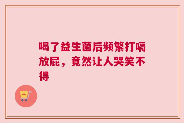 喝了益生菌后频繁打嗝放屁，竟然让人哭笑不得