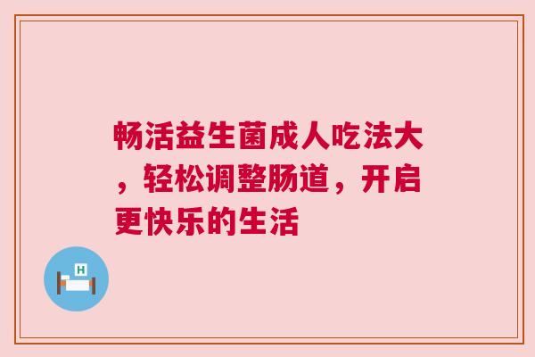 畅活益生菌成人吃法大，轻松调整肠道，开启更快乐的生活