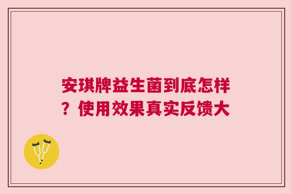 安琪牌益生菌到底怎样？使用效果真实反馈大