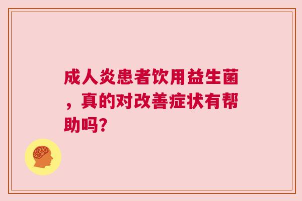 成人炎患者饮用益生菌，真的对改善症状有帮助吗？