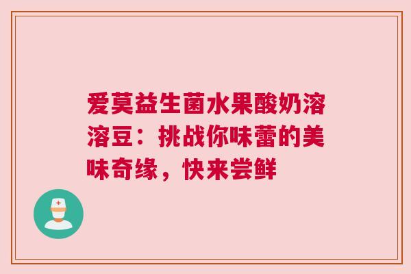 爱莫益生菌水果酸奶溶溶豆：挑战你味蕾的美味奇缘，快来尝鲜