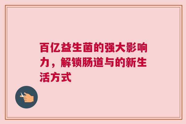 百亿益生菌的强大影响力，解锁肠道与的新生活方式