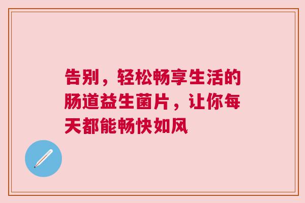 告别，轻松畅享生活的肠道益生菌片，让你每天都能畅快如风