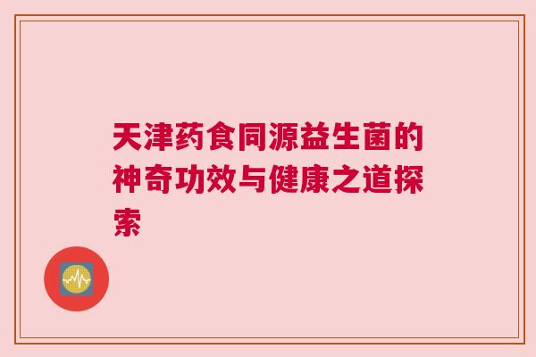 天津药食同源益生菌的神奇功效与健康之道探索