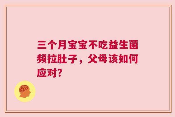 三个月宝宝不吃益生菌频拉肚子，父母该如何应对？