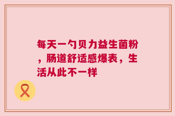每天一勺贝力益生菌粉，肠道舒适感爆表，生活从此不一样