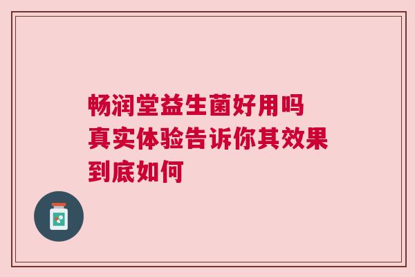 畅润堂益生菌好用吗 真实体验告诉你其效果到底如何