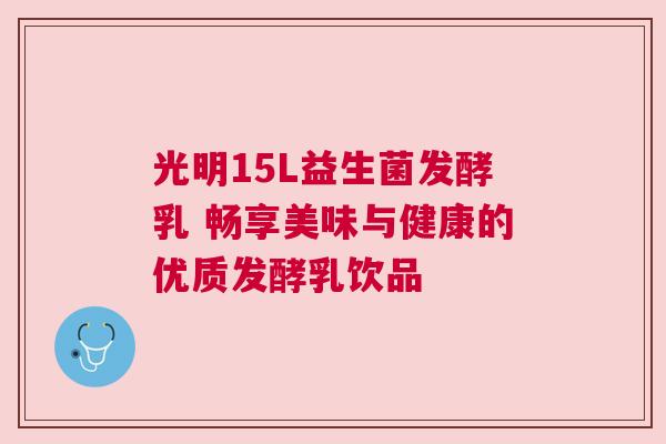 光明15L益生菌发酵乳 畅享美味与健康的优质发酵乳饮品