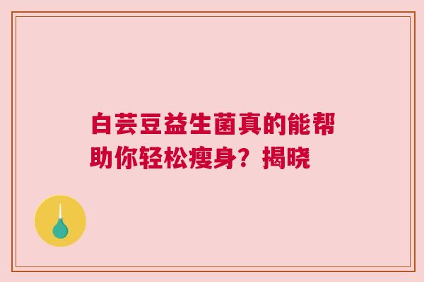白芸豆益生菌真的能帮助你轻松瘦身？揭晓