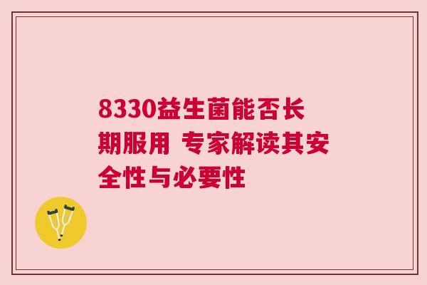 8330益生菌能否长期服用 专家解读其安全性与必要性