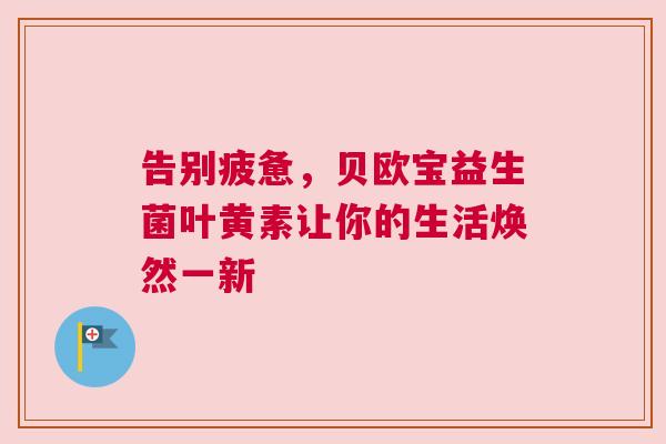 告别疲惫，贝欧宝益生菌叶黄素让你的生活焕然一新