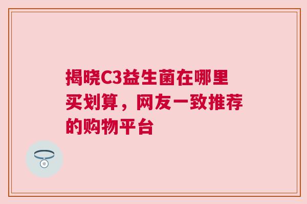 揭晓C3益生菌在哪里买划算，网友一致推荐的购物平台