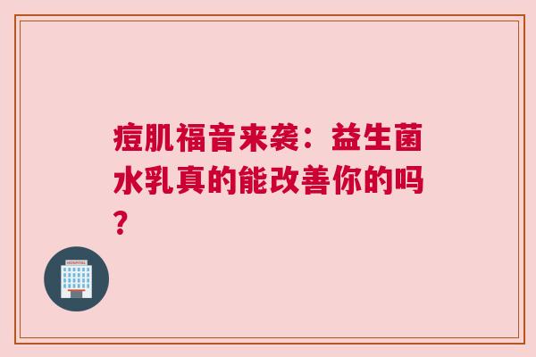 痘肌福音来袭：益生菌水乳真的能改善你的吗？