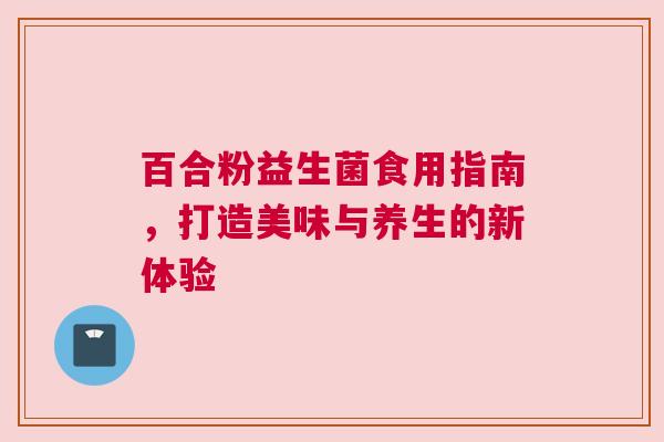 百合粉益生菌食用指南，打造美味与养生的新体验