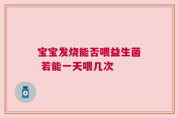 宝宝发烧能否喂益生菌 若能一天喂几次