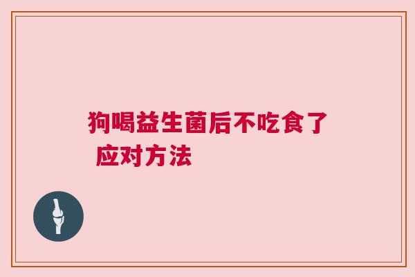 狗喝益生菌后不吃食了 应对方法