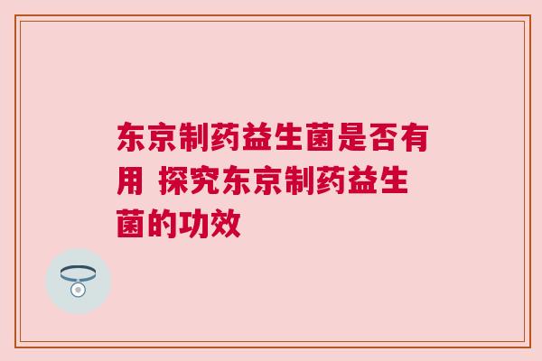 东京制药益生菌是否有用 探究东京制药益生菌的功效