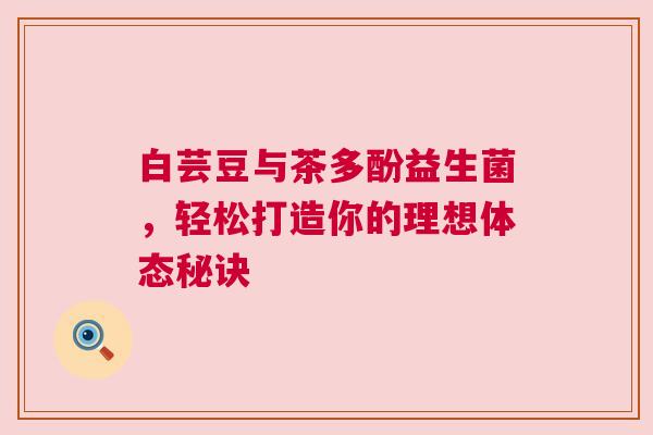 白芸豆与茶多酚益生菌，轻松打造你的理想体态秘诀