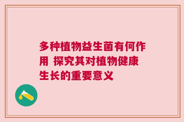 多种植物益生菌有何作用 探究其对植物健康生长的重要意义