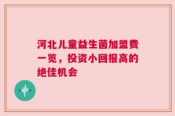 河北儿童益生菌加盟费一览，投资小回报高的绝佳机会