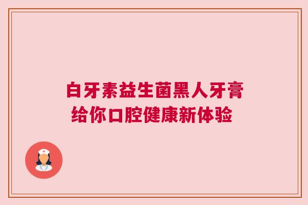 白牙素益生菌黑人牙膏 给你口腔健康新体验