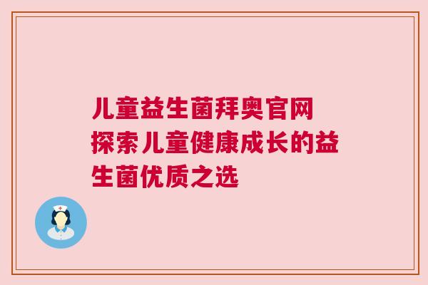 儿童益生菌拜奥官网 探索儿童健康成长的益生菌优质之选