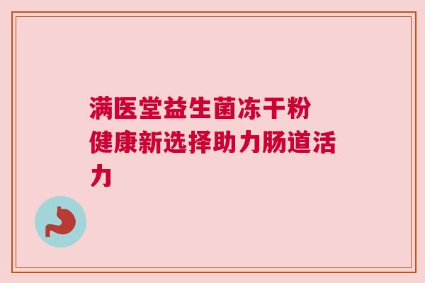 满医堂益生菌冻干粉 健康新选择助力肠道活力