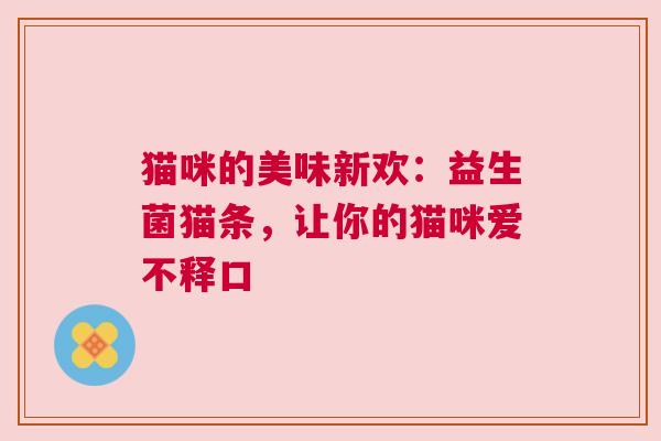 猫咪的美味新欢：益生菌猫条，让你的猫咪爱不释口