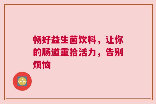 畅好益生菌饮料，让你的肠道重拾活力，告别烦恼