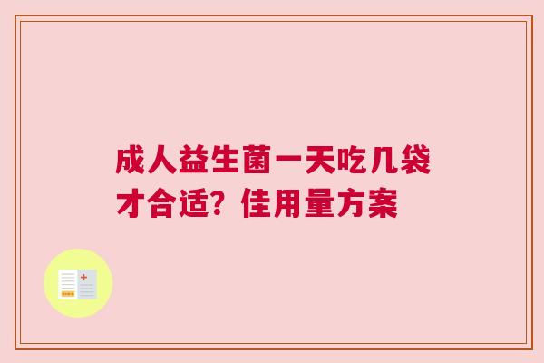 成人益生菌一天吃几袋才合适？佳用量方案