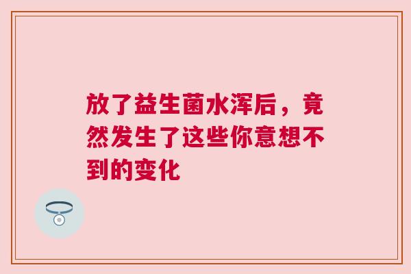 放了益生菌水浑后，竟然发生了这些你意想不到的变化